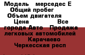  › Модель ­ мерседес Е-230 › Общий пробег ­ 260 000 › Объем двигателя ­ 25 › Цена ­ 650 000 - Все города Авто » Продажа легковых автомобилей   . Карачаево-Черкесская респ.